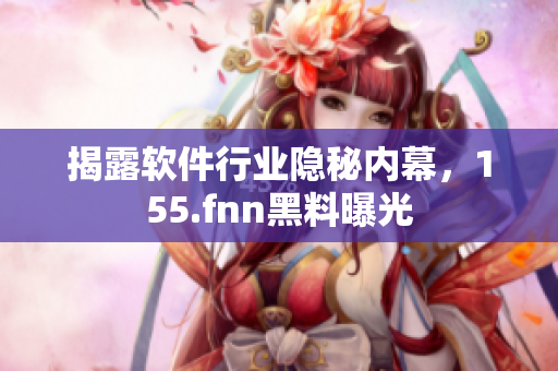 揭露软件行业隐秘内幕，155.fnn黑料曝光