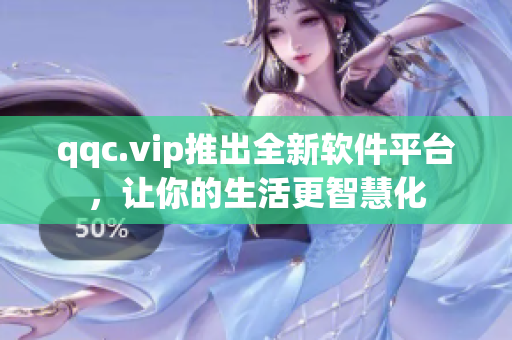 qqc.vip推出全新软件平台，让你的生活更智慧化