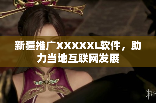 新疆推广XXXXXL软件，助力当地互联网发展