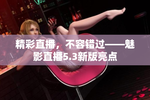 精彩直播，不容错过——魅影直播5.3新版亮点