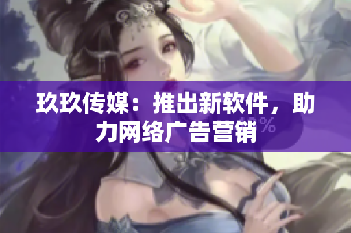 玖玖传媒：推出新软件，助力网络广告营销