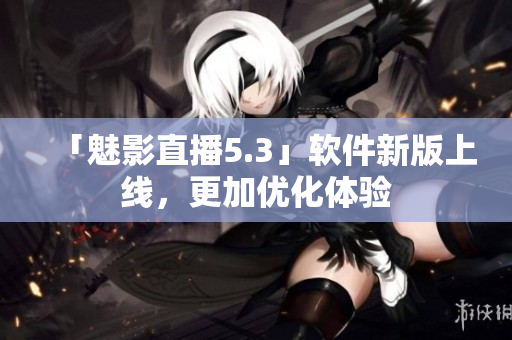 「魅影直播5.3」软件新版上线，更加优化体验