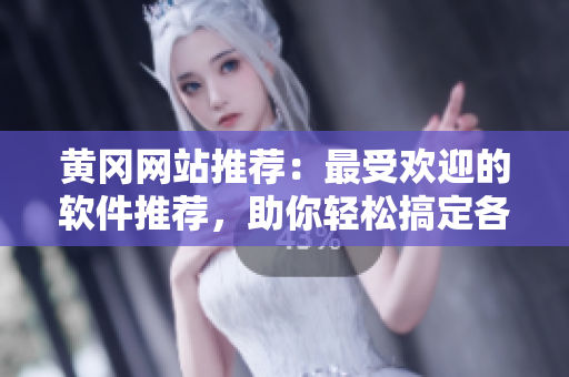 黄冈网站推荐：最受欢迎的软件推荐，助你轻松搞定各种工作！