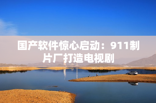 国产软件惊心启动：911制片厂打造电视剧