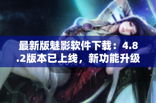 最新版魅影软件下载：4.8.2版本已上线，新功能升级