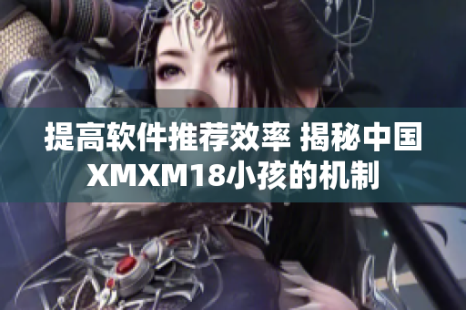 提高软件推荐效率 揭秘中国XMXM18小孩的机制