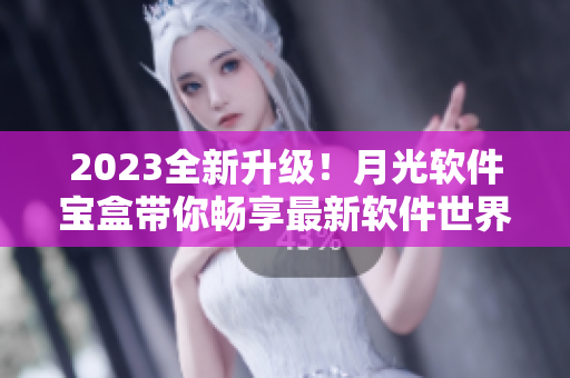 2023全新升级！月光软件宝盒带你畅享最新软件世界