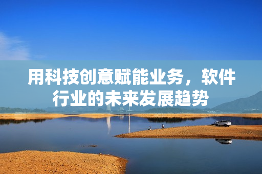 用科技创意赋能业务，软件行业的未来发展趋势
