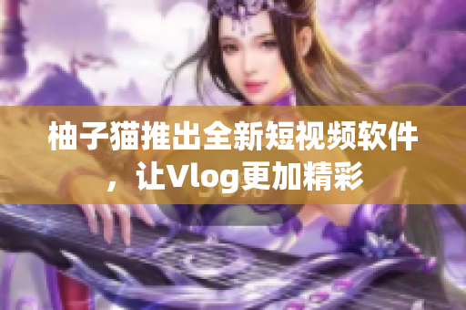 柚子猫推出全新短视频软件，让Vlog更加精彩