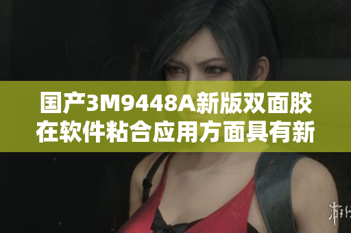 国产3M9448A新版双面胶在软件粘合应用方面具有新突破
