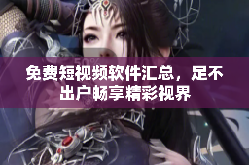 免费短视频软件汇总，足不出户畅享精彩视界