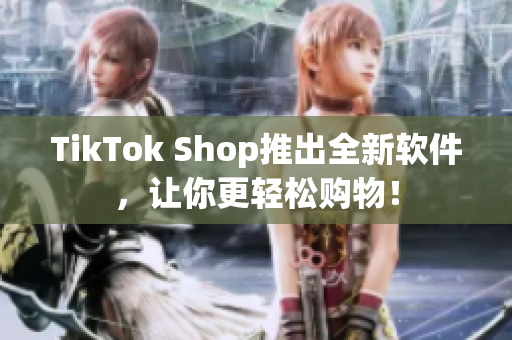 TikTok Shop推出全新软件，让你更轻松购物！