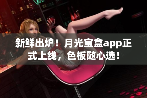 新鲜出炉！月光宝盒app正式上线，色板随心选！