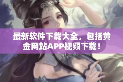 最新软件下载大全，包括黄金网站APP视频下载！