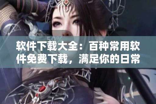 软件下载大全：百种常用软件免费下载，满足你的日常需求！
