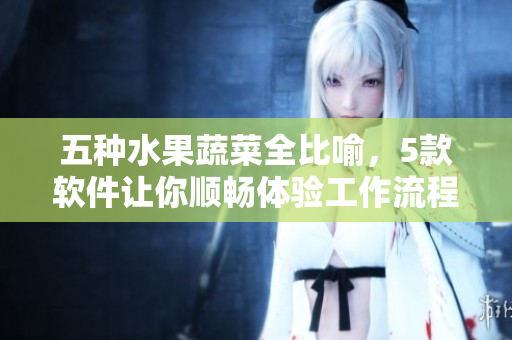 五种水果蔬菜全比喻，5款软件让你顺畅体验工作流程