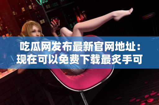 吃瓜网发布最新官网地址：现在可以免费下载最炙手可热的软件啦！