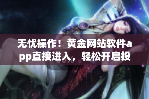 无忧操作！黄金网站软件app直接进入，轻松开启投资之旅