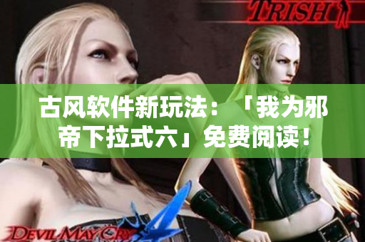 古风软件新玩法：「我为邪帝下拉式六」免费阅读！
