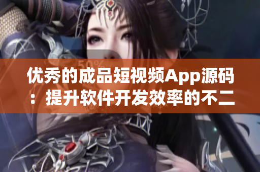 优秀的成品短视频App源码：提升软件开发效率的不二选择