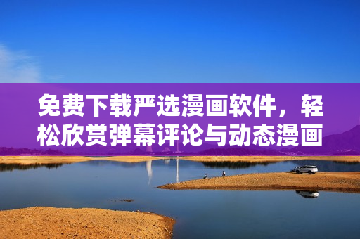 免费下载严选漫画软件，轻松欣赏弹幕评论与动态漫画