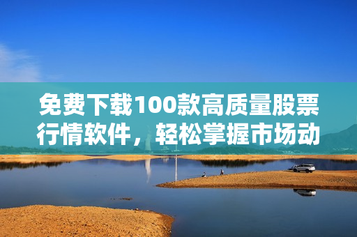 免费下载100款高质量股票行情软件，轻松掌握市场动态！