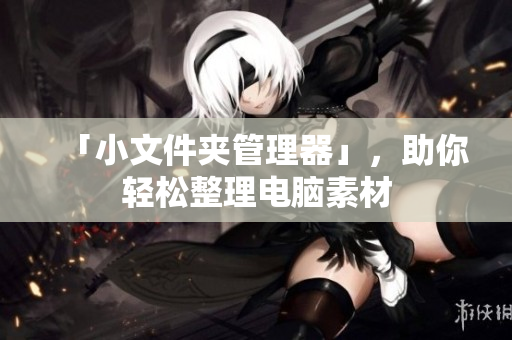 「小文件夹管理器」，助你轻松整理电脑素材