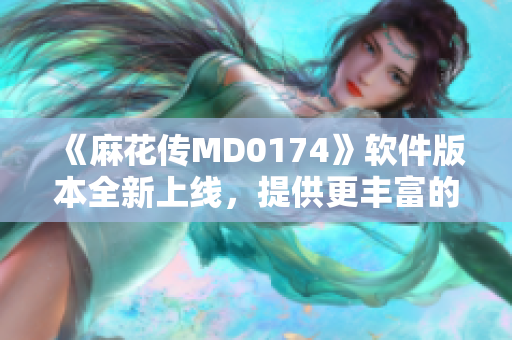 《麻花传MD0174》软件版本全新上线，提供更丰富的使用体验！