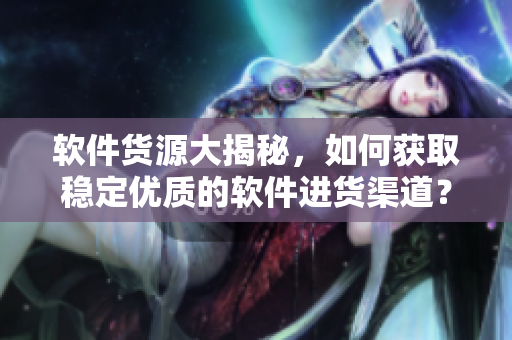 软件货源大揭秘，如何获取稳定优质的软件进货渠道？