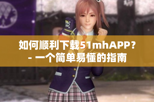 如何顺利下载51mhAPP？- 一个简单易懂的指南
