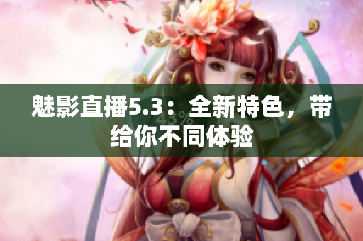 魅影直播5.3：全新特色，带给你不同体验