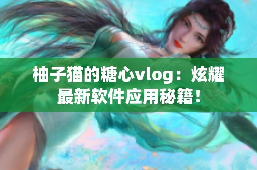 柚子猫的糖心vlog：炫耀最新软件应用秘籍！