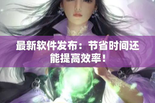 最新软件发布：节省时间还能提高效率！