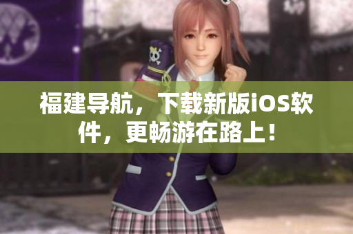 福建导航，下载新版iOS软件，更畅游在路上！