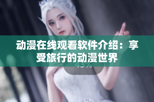 动漫在线观看软件介绍：享受旅行的动漫世界