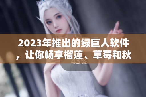 2023年推出的绿巨人软件，让你畅享榴莲、草莓和秋葵的多彩世界！