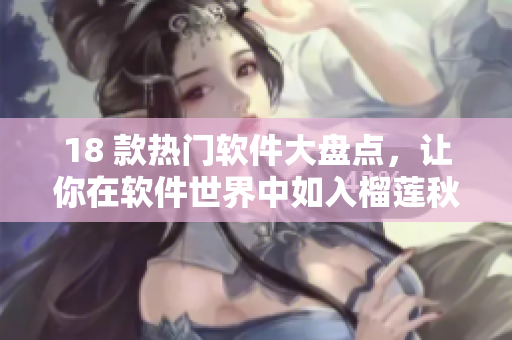 18 款热门软件大盘点，让你在软件世界中如入榴莲秋葵丝瓜香蕉之境!