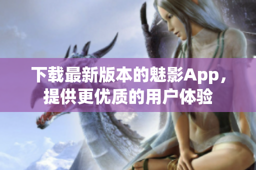 下载最新版本的魅影App，提供更优质的用户体验