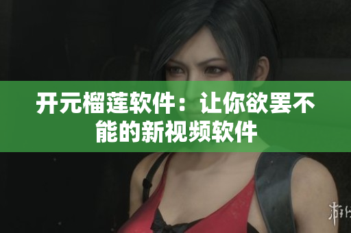 开元榴莲软件：让你欲罢不能的新视频软件
