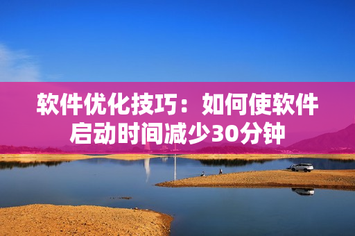 软件优化技巧：如何使软件启动时间减少30分钟