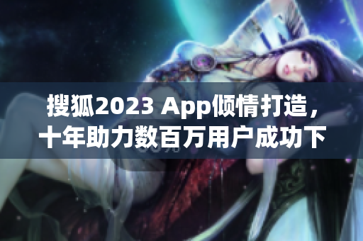 搜狐2023 App倾情打造，十年助力数百万用户成功下载与畅玩