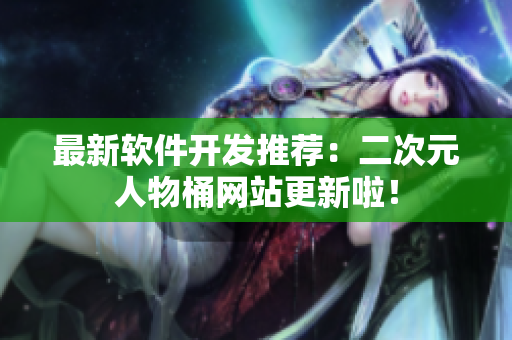 最新软件开发推荐：二次元人物桶网站更新啦！