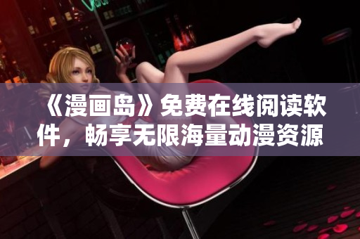 《漫画岛》免费在线阅读软件，畅享无限海量动漫资源