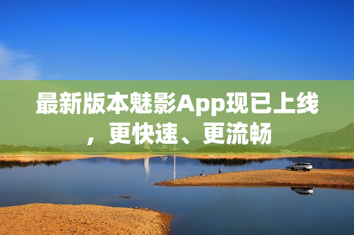 最新版本魅影App现已上线，更快速、更流畅