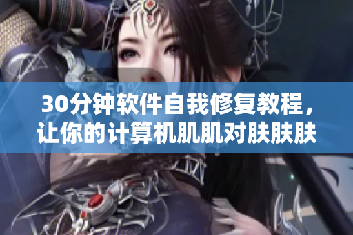 30分钟软件自我修复教程，让你的计算机肌肌对肤肤肤