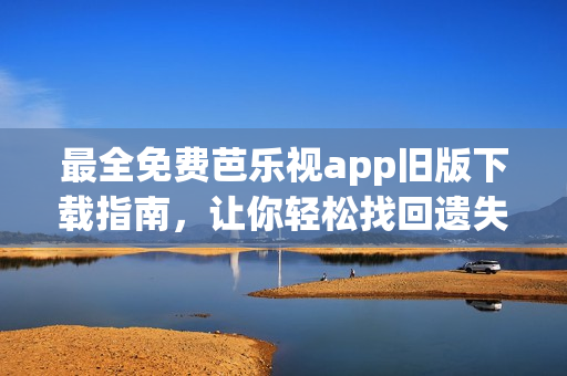 最全免费芭乐视app旧版下载指南，让你轻松找回遗失的软件版本