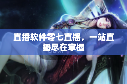 直播软件零七直播，一站直播尽在掌握