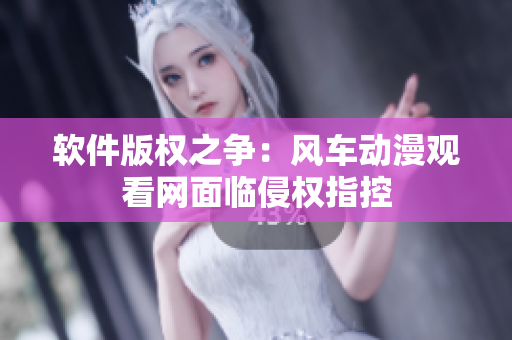 软件版权之争：风车动漫观看网面临侵权指控