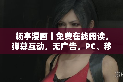 畅享漫画丨免费在线阅读，弹幕互动，无广告，PC、移动端同步。