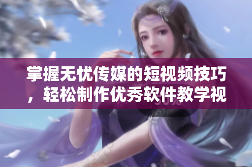 掌握无忧传媒的短视频技巧，轻松制作优秀软件教学视频